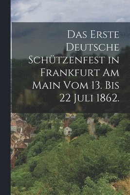 Das erste deutsche Schtzenfest in Frankfurt am Main vom 13. bis 22 Juli 1862. 1