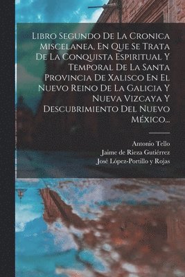 Libro Segundo De La Cronica Miscelanea, En Que Se Trata De La Conquista Espiritual Y Temporal De La Santa Provincia De Xalisco En El Nuevo Reino De La Galicia Y Nueva Vizcaya Y Descubrimiento Del 1