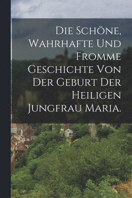 Die schne, wahrhafte und fromme Geschichte von der Geburt der heiligen Jungfrau Maria. 1