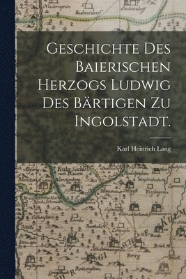 Geschichte des baierischen Herzogs Ludwig des Brtigen zu Ingolstadt. 1