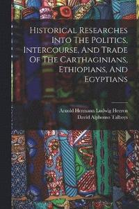 bokomslag Historical Researches Into The Politics, Intercourse, And Trade Of The Carthaginians, Ethiopians, And Egyptians