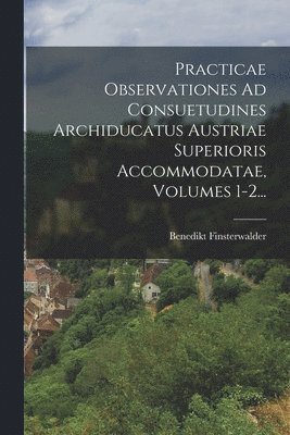 Benedikt Finsterwalder - Practicae Observationes Ad Consuetudines Archiducatus Austriae Superioris Accommodatae, Volumes 1-2..., Häftad