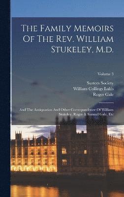 Family Memoirs Of The Rev. William Stukeley, M.d.