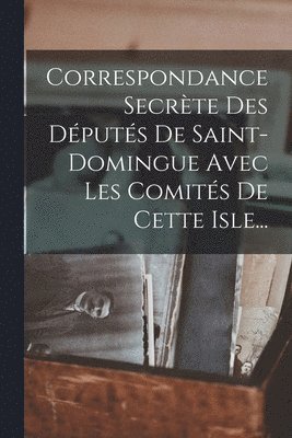 bokomslag Correspondance Secrte Des Dputs De Saint-domingue Avec Les Comits De Cette Isle...