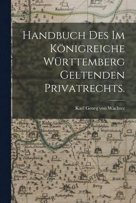Handbuch des im Königreiche Württemberg geltenden Privatrechts. 1