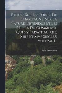 bokomslag Etudes Sur Les Foires De Champagne, Sur La Nature, L'tendue Et Les Rgles Du Commerce Qui S'y Faisait Au Xiie, Xiiie Et Xive Sicles, Volume 1...