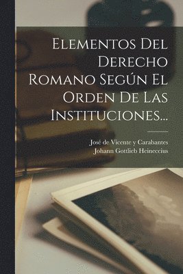 Johann Gottlieb Heineccius, José de Vicente Y Carabantes - Elementos Del Derecho Romano Según El Orden De Las Instituciones..., Häftad