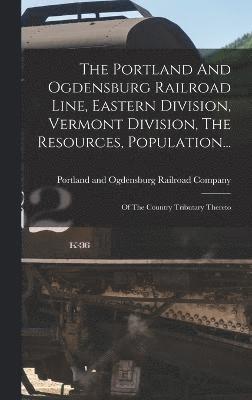 bokomslag The Portland And Ogdensburg Railroad Line, Eastern Division, Vermont Division, The Resources, Population...