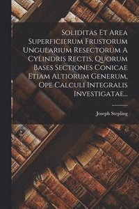 bokomslag Soliditas Et Area Superficierum Frustorum Ungularium Resectorum A Cylindris Rectis, Quorum Bases Sectiones Conicae Etiam Altiorum Generum, Ope Calculi Integralis Investigatae...