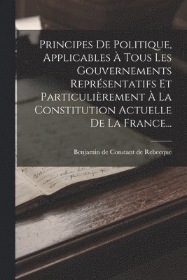bokomslag Principes De Politique, Applicables  Tous Les Gouvernements Reprsentatifs Et Particulirement  La Constitution Actuelle De La France...