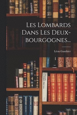 Les Lombards Dans Les Deux-bourgognes...