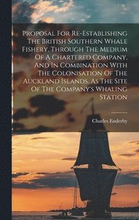 bokomslag Proposal For Re-establishing The British Southern Whale Fishery, Through The Medium Of A Chartered Company, And In Combination With The Colonisation Of The Auckland Islands, As The Site Of The