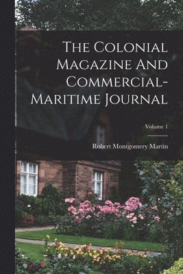 Robert Montgomery Martin - Colonial Magazine And Commercial-maritime Journal; Volume 1, Häftad