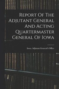 bokomslag Report Of The Adjutant General And Acting Quartermaster General Of Iowa