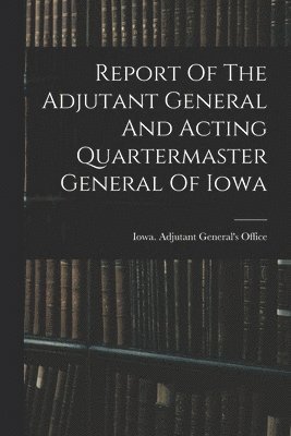 bokomslag Report Of The Adjutant General And Acting Quartermaster General Of Iowa