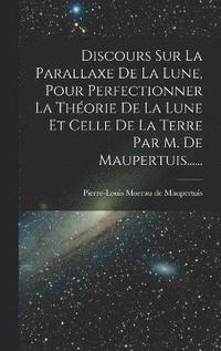 bokomslag Discours Sur La Parallaxe De La Lune, Pour Perfectionner La Thorie De La Lune Et Celle De La Terre Par M. De Maupertuis......