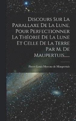 Discours Sur La Parallaxe De La Lune, Pour Perfectionner La Thorie De La Lune Et Celle De La Terre Par M. De Maupertuis...... 1