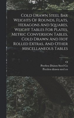 bokomslag Cold Drawn Steel Bar Weights Of Rounds, Flats, Hexagons And Squares, Weight Tables For Plates, Metric Conversion Tables, Cold Drawn And Hot Rolled Extras, And Other Miscellaneous Tables