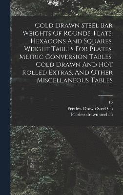 Cold Drawn Steel Bar Weights Of Rounds, Flats, Hexagons And Squares, Weight Tables For Plates, Metric Conversion Tables, Cold Drawn And Hot Rolled Extras, And Other Miscellaneous Tables 1