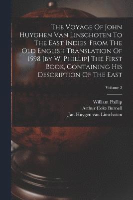The Voyage Of John Huyghen Van Linschoten To The East Indies. From The Old English Translation Of 1598 [by W. Phillip] The First Book, Containing His Description Of The East; Volume 2 1