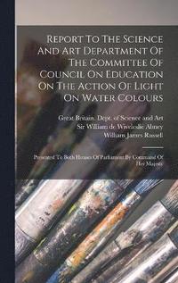 bokomslag Report To The Science And Art Department Of The Committee Of Council On Education On The Action Of Light On Water Colours
