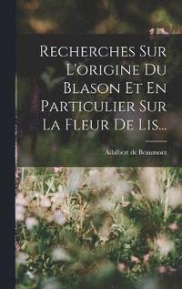 bokomslag Recherches Sur L'origine Du Blason Et En Particulier Sur La Fleur De Lis...