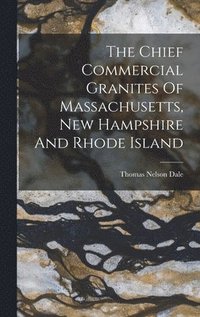 bokomslag The Chief Commercial Granites Of Massachusetts, New Hampshire And Rhode Island