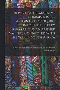 bokomslag Report Of His Majesty's Commissioners Appointed To Inquire Into The Military Preparations And Other Matters Connected With The War In South Africa