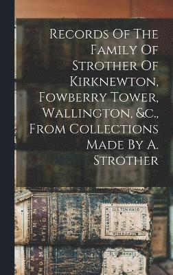 Records Of The Family Of Strother Of Kirknewton, Fowberry Tower, Wallington, &c., From Collections Made By A. Strother 1