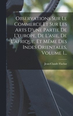 bokomslag Observations Sur Le Commerce Et Sur Les Arts D'une Partie De L'europe, De L'asie, De L'afrique, Et Mme Des Indes Orientales, Volume 1...