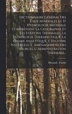 Dictionnaire Gnral Des Eaux Minrales Et D' Hydrologie Mdicale Comprenant La Geographie Et Les Stations Thermales, La Pathologie Thrapeutique, La Chimie Analytique, L' Histoire Naturelle, L' 1