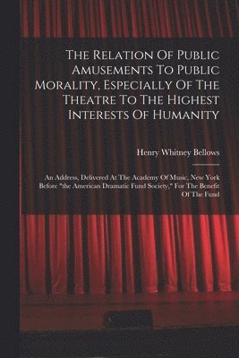 bokomslag The Relation Of Public Amusements To Public Morality, Especially Of The Theatre To The Highest Interests Of Humanity