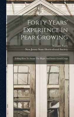 William Parry, New Jersey State Horticultural Society - Forty Years' Experience In Pear Growing, Inbunden