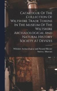 bokomslag Catalogue Of The Collection Of Wiltshire Trade Tokens In The Museum Of The Wiltshire Archaeological And Natural History Society At Devizes