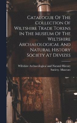 bokomslag Catalogue Of The Collection Of Wiltshire Trade Tokens In The Museum Of The Wiltshire Archaeological And Natural History Society At Devizes