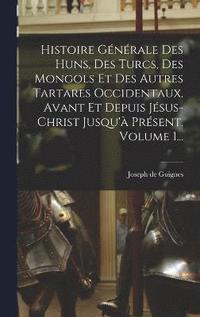 bokomslag Histoire Gnrale Des Huns, Des Turcs, Des Mongols Et Des Autres Tartares Occidentaux, Avant Et Depuis Jsus-christ Jusqu' Prsent, Volume 1...
