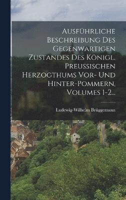Ausfhrliche Beschreibung Des Gegenwartigen Zustandes Des Knigl. Preuischen Herzogthums Vor- Und Hinter-pommern, Volumes 1-2... 1
