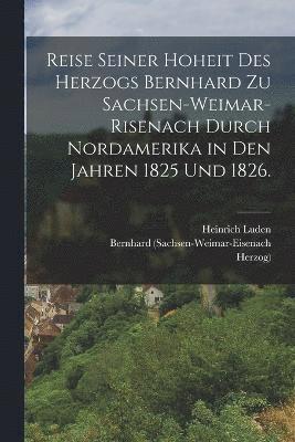 Reise seiner Hoheit des Herzogs Bernhard zu Sachsen-Weimar-Risenach durch Nordamerika in den Jahren 1825 und 1826. 1