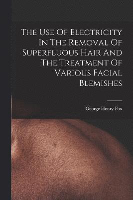 bokomslag Use Of Electricity In The Removal Of Superfluous Hair And The Treatment Of Various Facial Blemishes