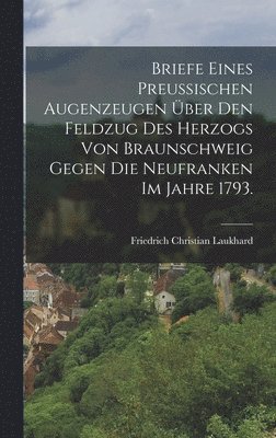 Briefe eines preußischen Augenzeugen über den Feldzug des Herzogs von Braunschweig gegen die Neufranken im Jahre 1793.