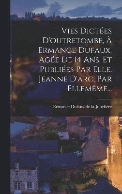 Vies Dictes D'outretombe,  Ermance Dufaux, Age De 14 Ans, Et Publies Par Elle. Jeanne D'arc, Par Ellemme... 1