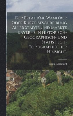 bokomslag Der erfahr'ne Wand'rer oder kurze Beschreibung aller Stdte und Mrkte Bayerns in historisch-geographisch- und statistisch-topographischer Hinsicht.