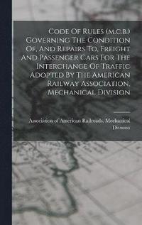 bokomslag Code Of Rules (m.c.b.) Governing The Condition Of, And Repairs To, Freight And Passenger Cars For The Interchange Of Traffic Adopted By The American Railway Association, Mechanical Division