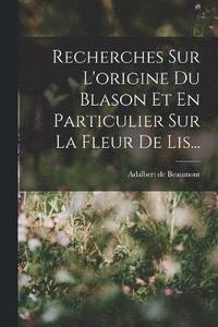 bokomslag Recherches Sur L'origine Du Blason Et En Particulier Sur La Fleur De Lis...