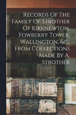 Records Of The Family Of Strother Of Kirknewton, Fowberry Tower, Wallington, &c., From Collections Made By A. Strother 1