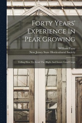 William Parry, New Jersey State Horticultural Society - Forty Years' Experience In Pear Growing, Häftad