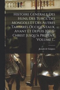 bokomslag Histoire Gnrale Des Huns, Des Turcs, Des Mongols Et Des Autres Tartares Occidentaux, Avant Et Depuis Jsus-christ Jusqu' Prsent, Volume 1...