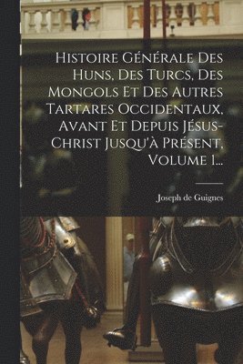 Histoire Générale Des Huns, Des Turcs, Des Mongols Et Des Autres Tartares Occidentaux, Avant Et Depuis Jésus-christ Jusqu'à Présent, Volume 1...
