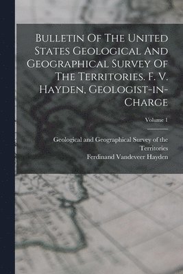 Geological and Geographical Survey of, Ferdinand VanDeVeer Hayden - Bulletin Of The United States Geological And Geographical Survey Of The Territories. F. V. Hayden, Geologist-in-charge; Volume 1, Häftad
