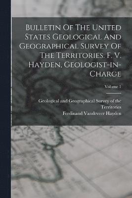 Bulletin Of The United States Geological And Geographical Survey Of The Territories. F. V. Hayden, Geologist-in-charge; Volume 1 1